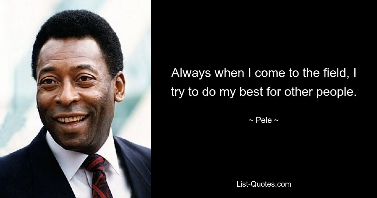 Always when I come to the field, I try to do my best for other people. — © Pele