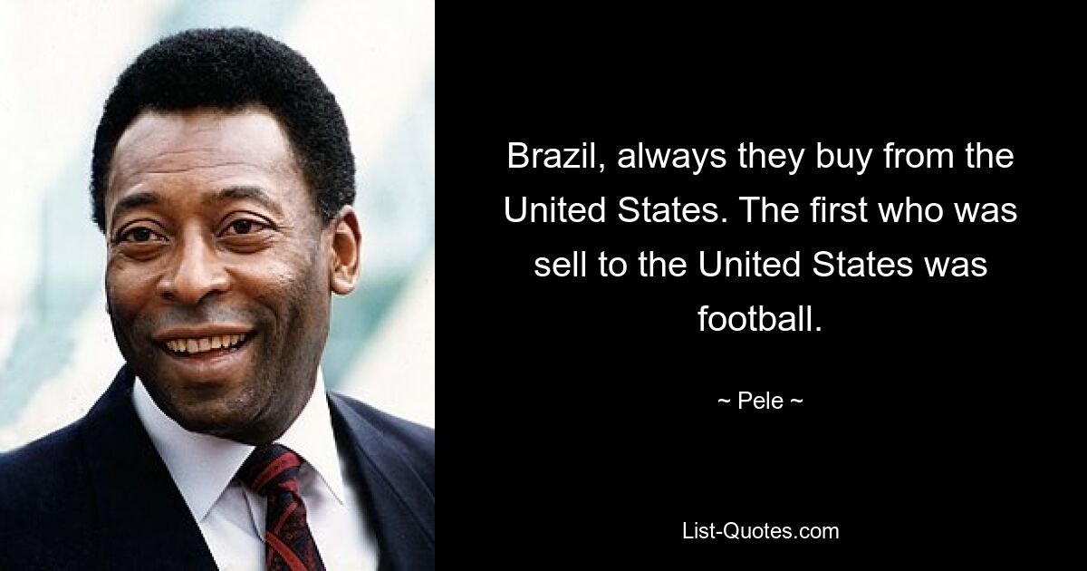 Brazil, always they buy from the United States. The first who was sell to the United States was football. — © Pele