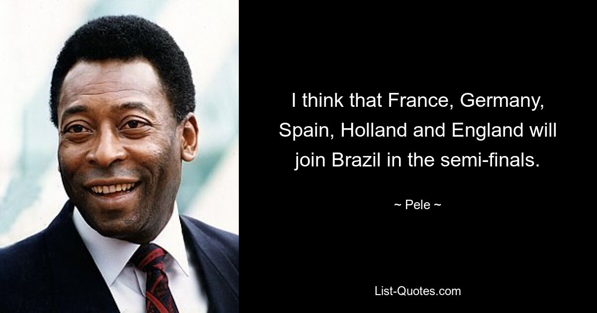 I think that France, Germany, Spain, Holland and England will join Brazil in the semi-finals. — © Pele