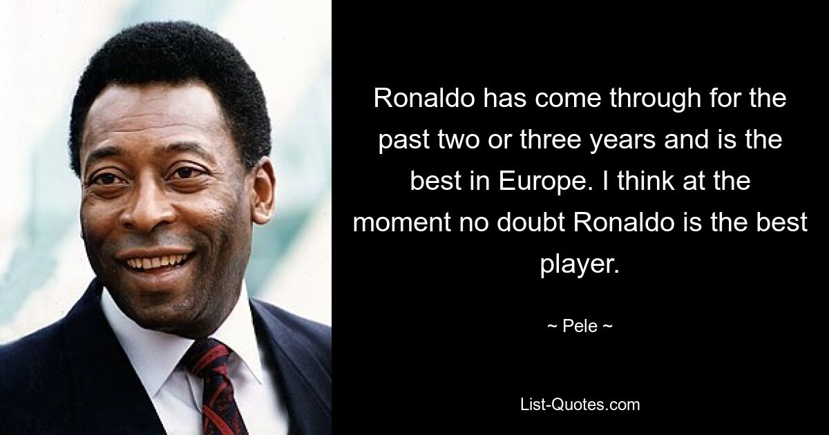 Ronaldo has come through for the past two or three years and is the best in Europe. I think at the moment no doubt Ronaldo is the best player. — © Pele