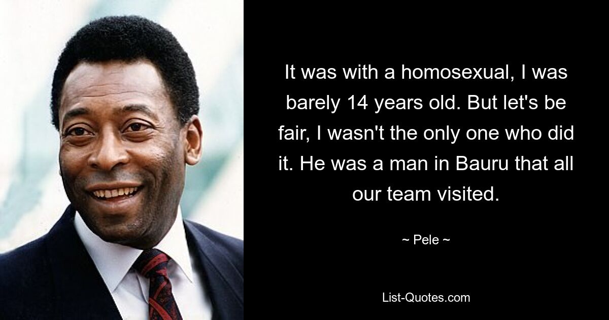 It was with a homosexual, I was barely 14 years old. But let's be fair, I wasn't the only one who did it. He was a man in Bauru that all our team visited. — © Pele