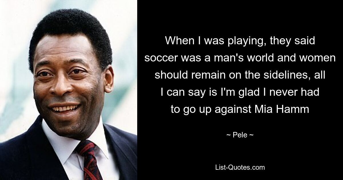 When I was playing, they said soccer was a man's world and women should remain on the sidelines, all I can say is I'm glad I never had to go up against Mia Hamm — © Pele