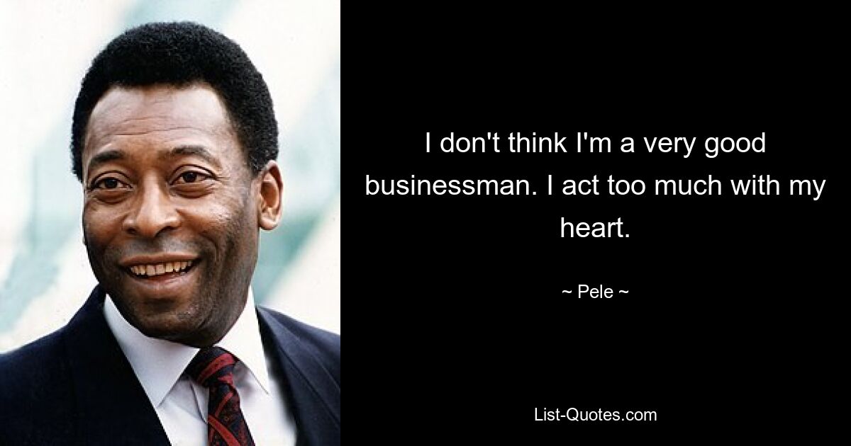 I don't think I'm a very good businessman. I act too much with my heart. — © Pele