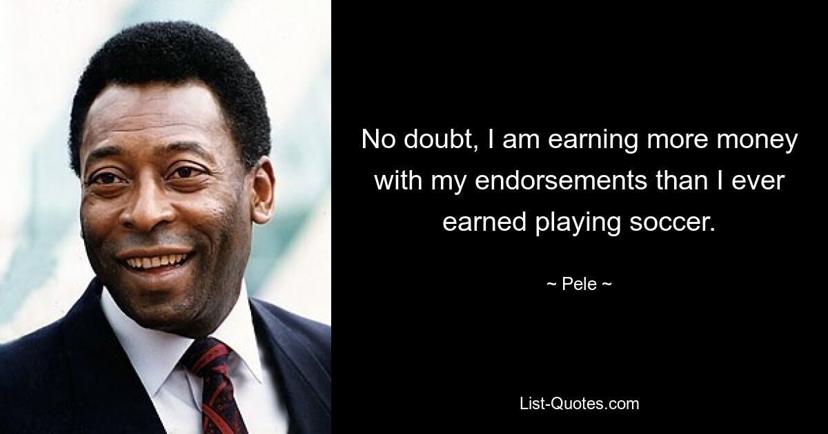 No doubt, I am earning more money with my endorsements than I ever earned playing soccer. — © Pele