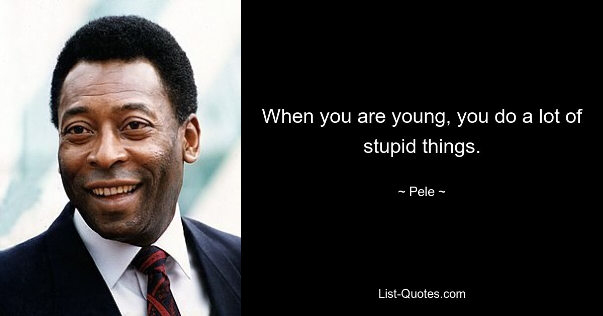 When you are young, you do a lot of stupid things. — © Pele