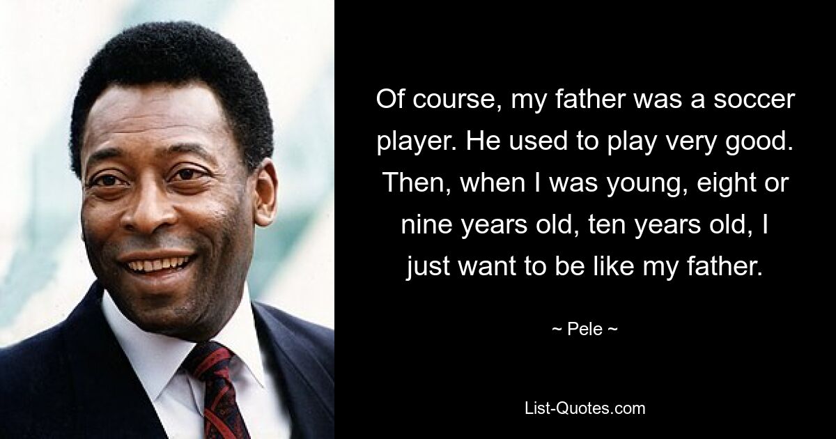 Of course, my father was a soccer player. He used to play very good. Then, when I was young, eight or nine years old, ten years old, I just want to be like my father. — © Pele