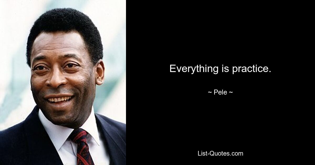 Everything is practice. — © Pele