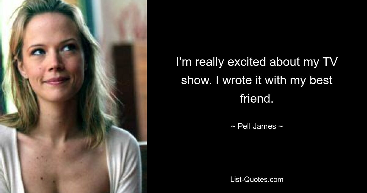 I'm really excited about my TV show. I wrote it with my best friend. — © Pell James