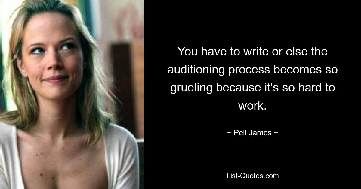 You have to write or else the auditioning process becomes so grueling because it's so hard to work. — © Pell James