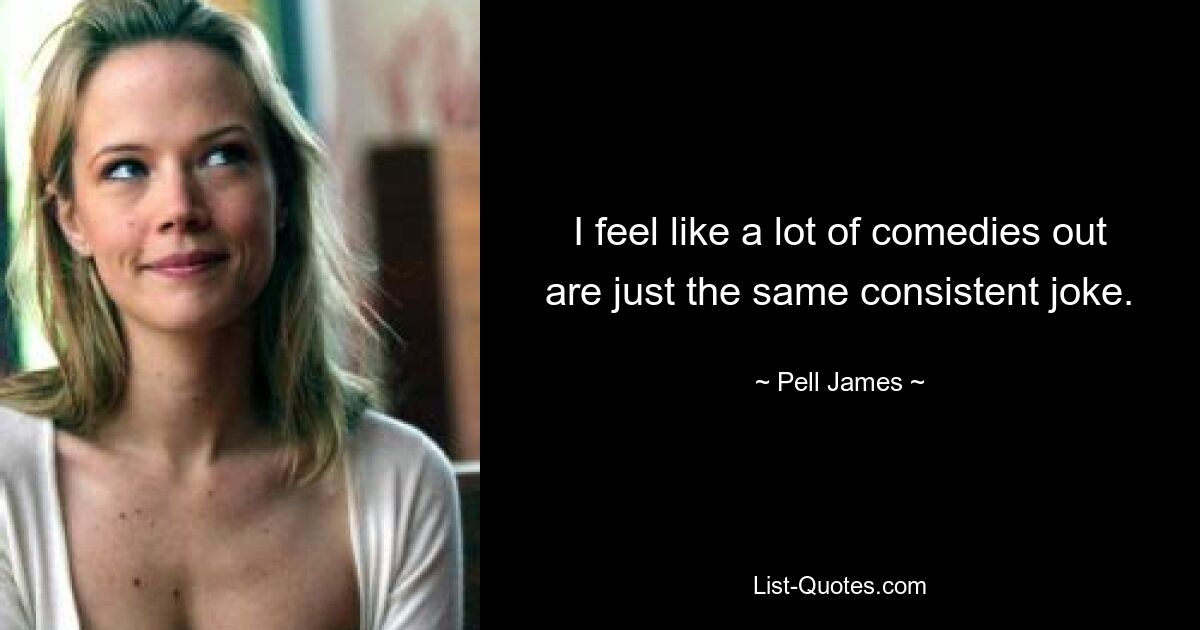 I feel like a lot of comedies out are just the same consistent joke. — © Pell James