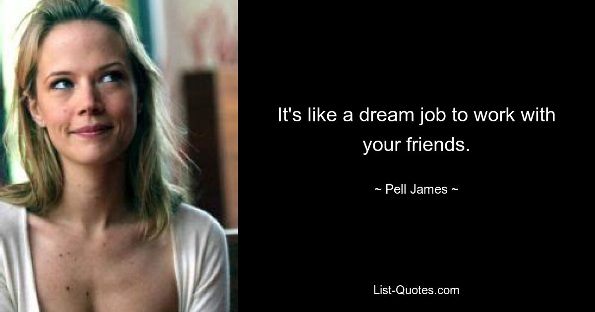 It's like a dream job to work with your friends. — © Pell James