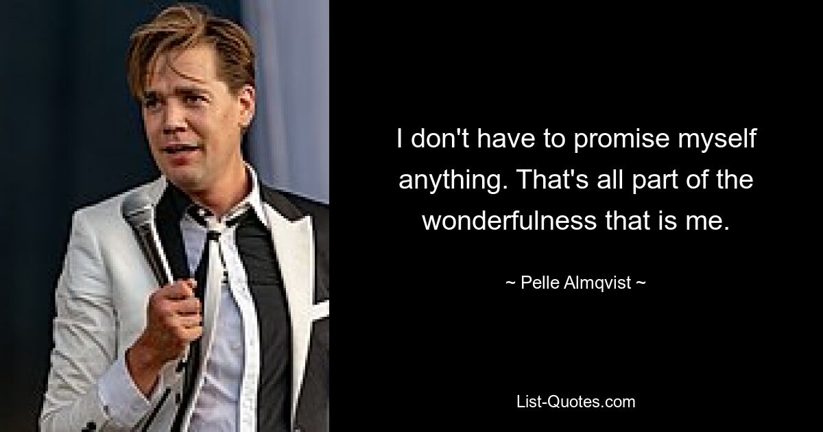 I don't have to promise myself anything. That's all part of the wonderfulness that is me. — © Pelle Almqvist