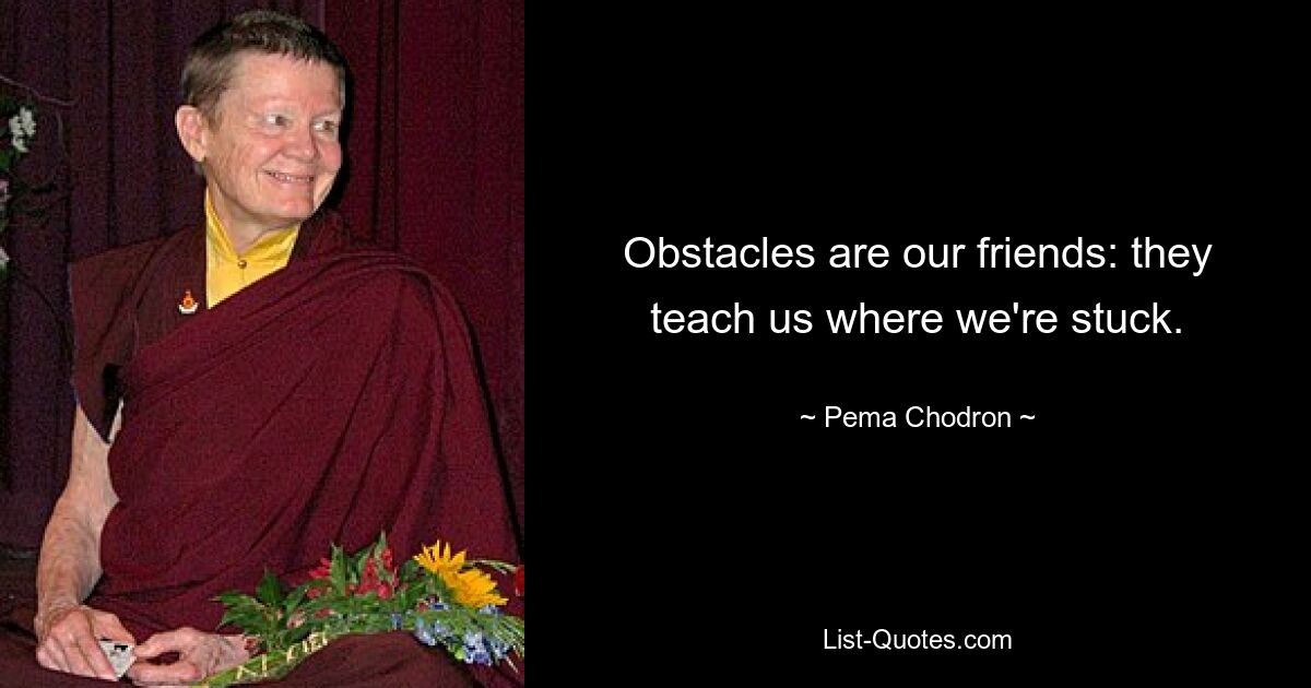 Obstacles are our friends: they teach us where we're stuck. — © Pema Chodron