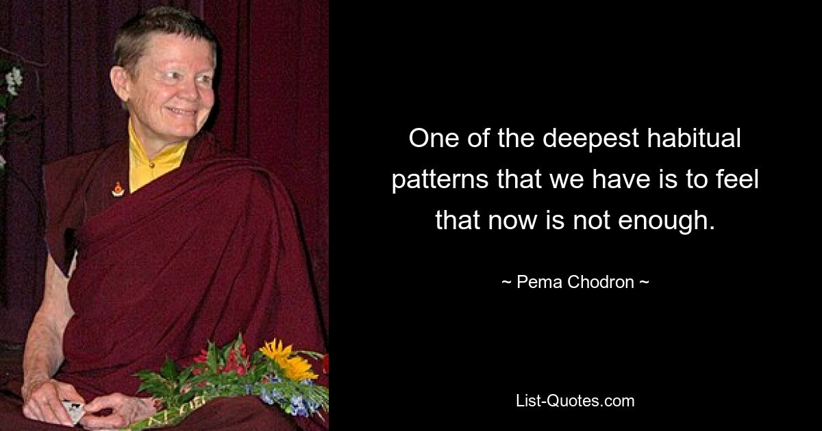 One of the deepest habitual patterns that we have is to feel that now is not enough. — © Pema Chodron