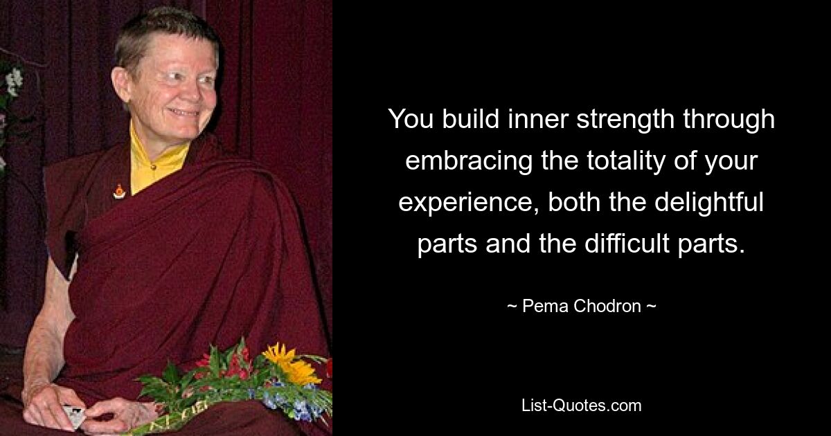 You build inner strength through embracing the totality of your experience, both the delightful parts and the difficult parts. — © Pema Chodron