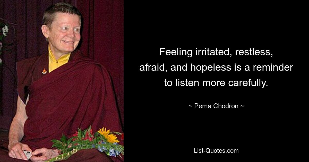 Feeling irritated, restless, afraid, and hopeless is a reminder to listen more carefully. — © Pema Chodron