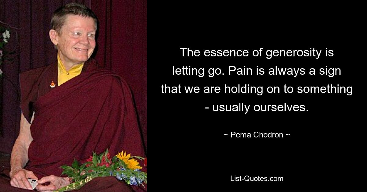 The essence of generosity is letting go. Pain is always a sign that we are holding on to something - usually ourselves. — © Pema Chodron