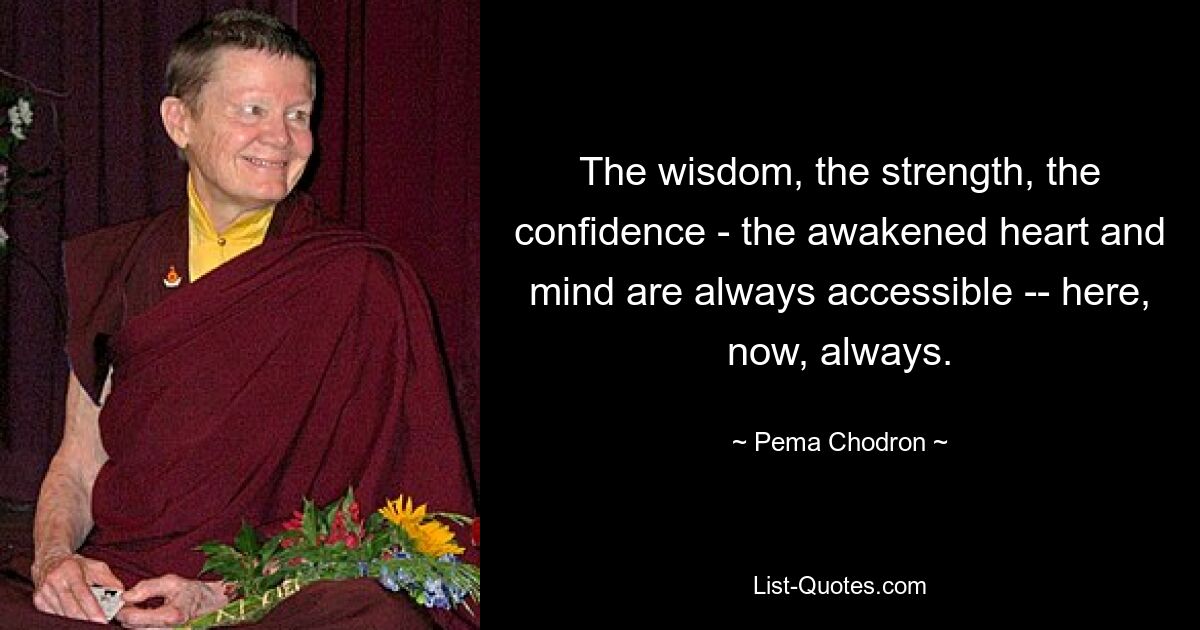 The wisdom, the strength, the confidence - the awakened heart and mind are always accessible -- here, now, always. — © Pema Chodron