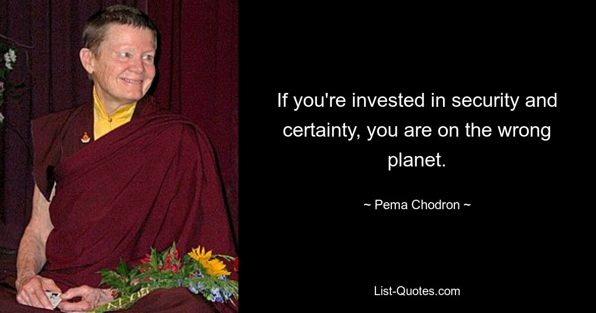 If you're invested in security and certainty, you are on the wrong planet. — © Pema Chodron