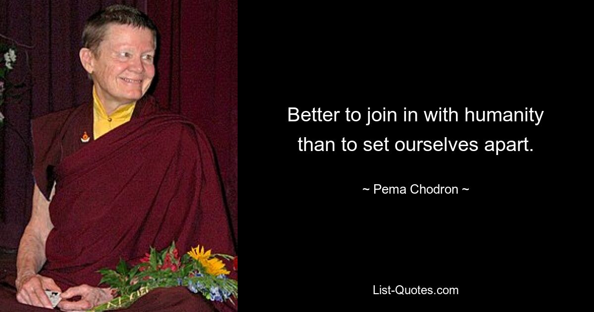 Better to join in with humanity than to set ourselves apart. — © Pema Chodron