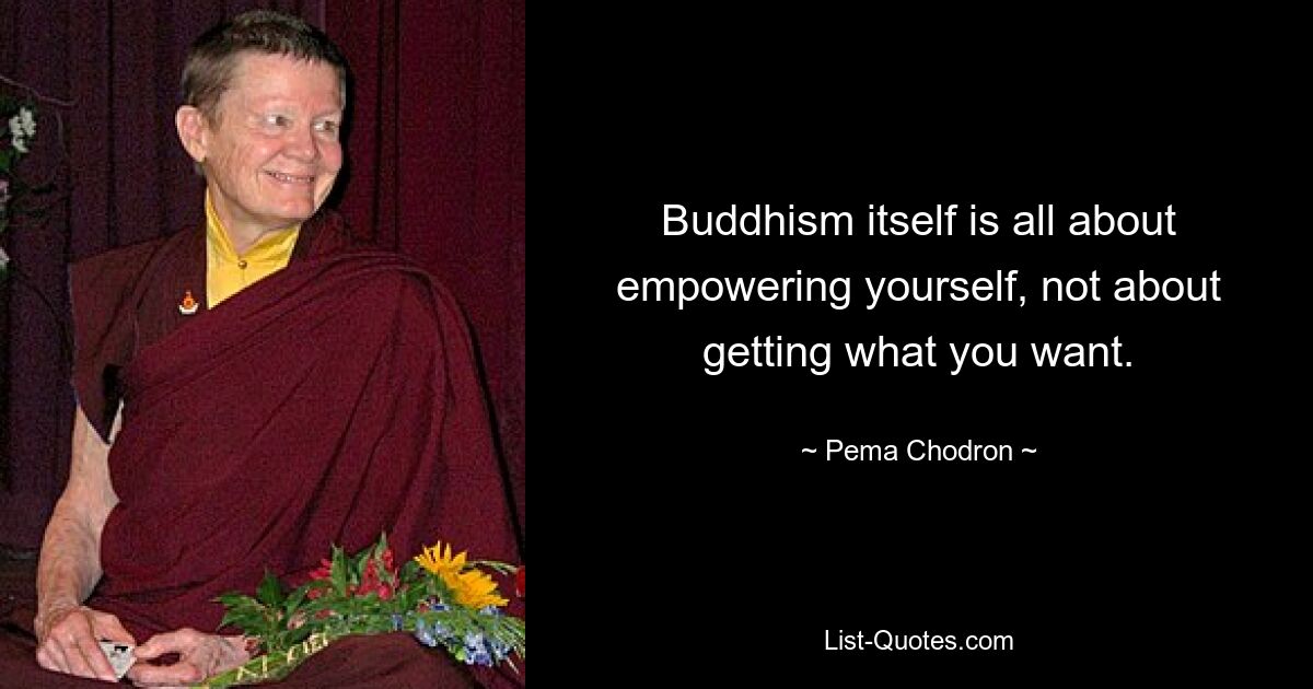 Buddhism itself is all about empowering yourself, not about getting what you want. — © Pema Chodron