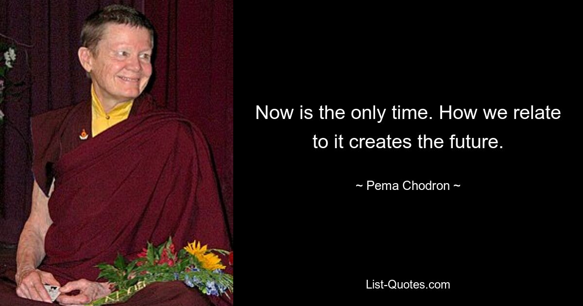 Now is the only time. How we relate to it creates the future. — © Pema Chodron