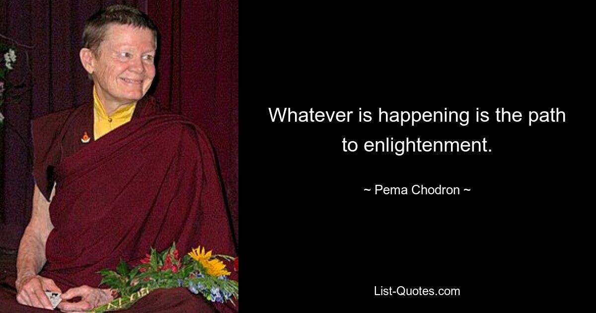 Whatever is happening is the path to enlightenment. — © Pema Chodron