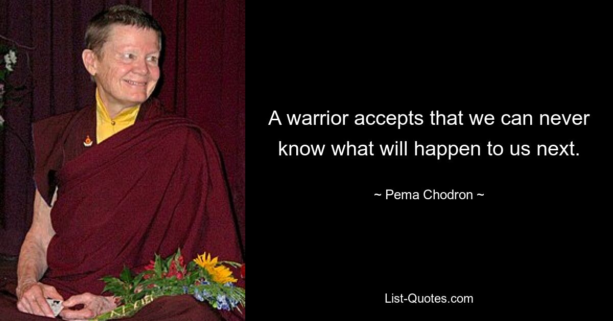 A warrior accepts that we can never know what will happen to us next. — © Pema Chodron