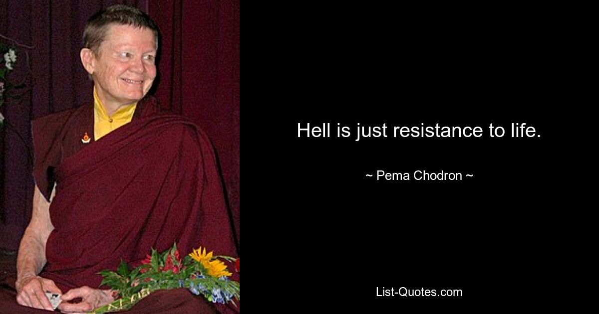 Hell is just resistance to life. — © Pema Chodron