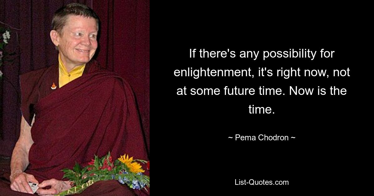 If there's any possibility for enlightenment, it's right now, not at some future time. Now is the time. — © Pema Chodron