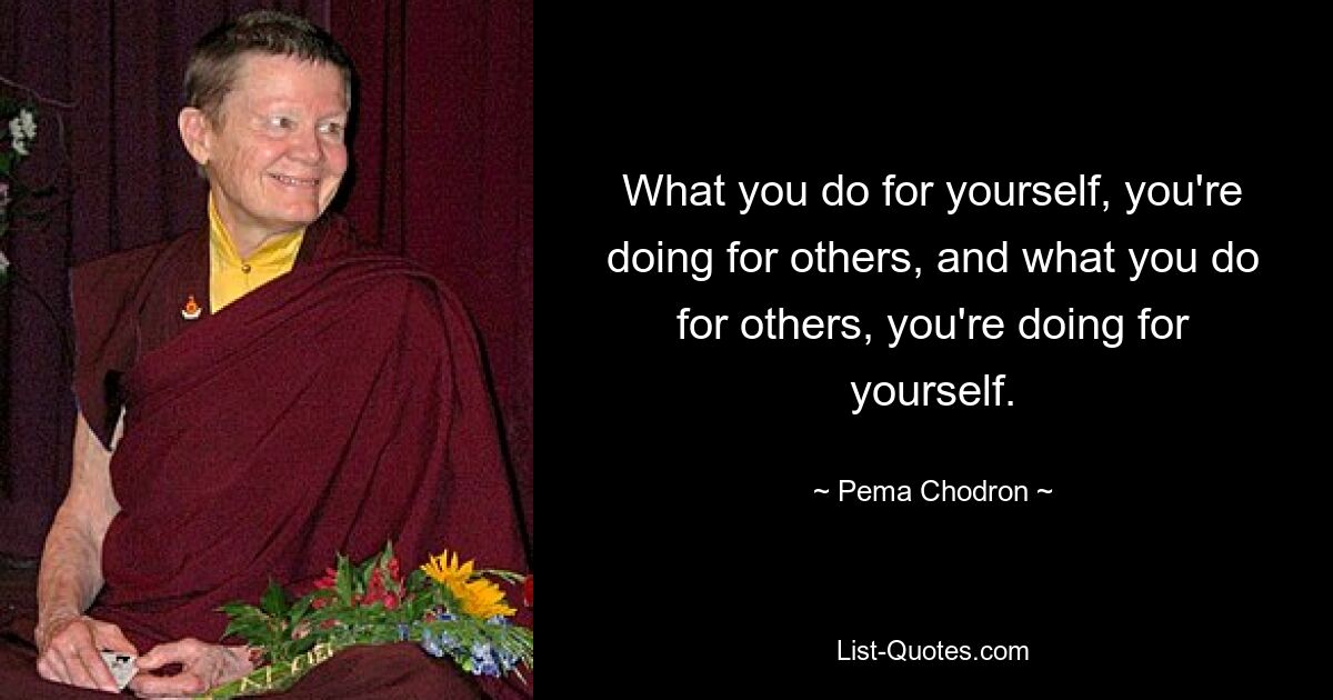 What you do for yourself, you're doing for others, and what you do for others, you're doing for yourself. — © Pema Chodron