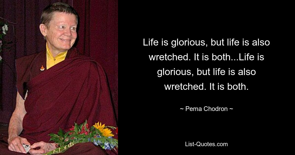 Life is glorious, but life is also wretched. It is both...Life is glorious, but life is also wretched. It is both. — © Pema Chodron