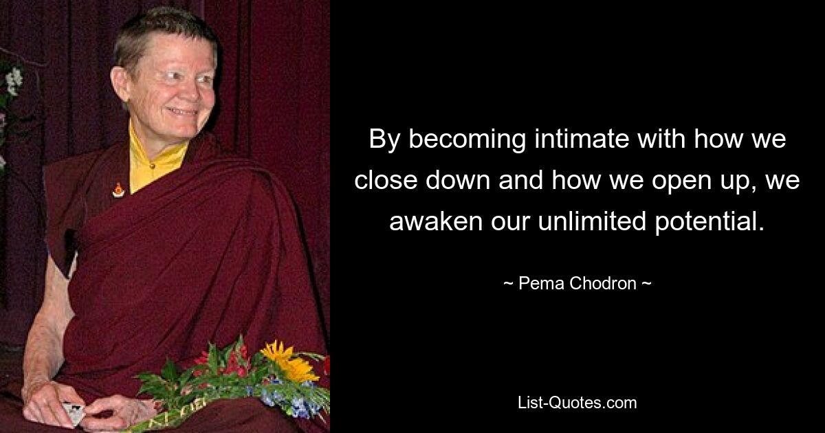 By becoming intimate with how we close down and how we open up, we awaken our unlimited potential. — © Pema Chodron