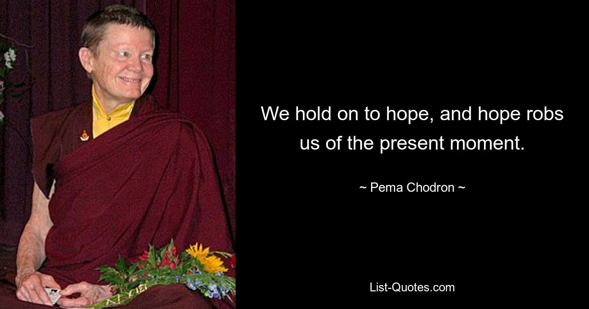 We hold on to hope, and hope robs us of the present moment. — © Pema Chodron