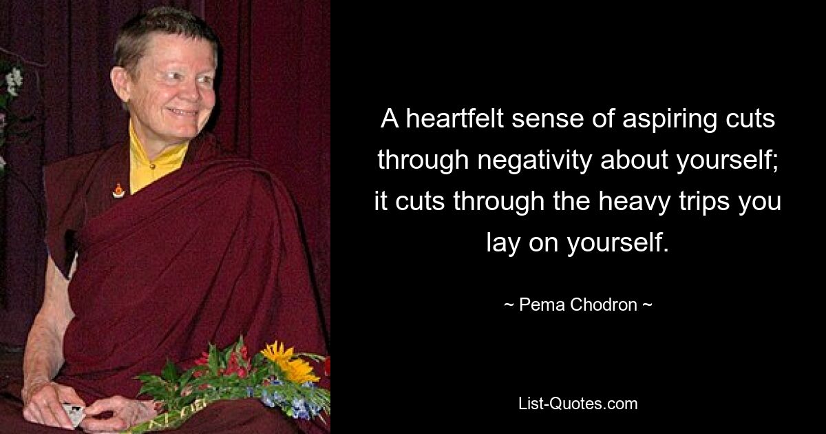 A heartfelt sense of aspiring cuts through negativity about yourself; it cuts through the heavy trips you lay on yourself. — © Pema Chodron