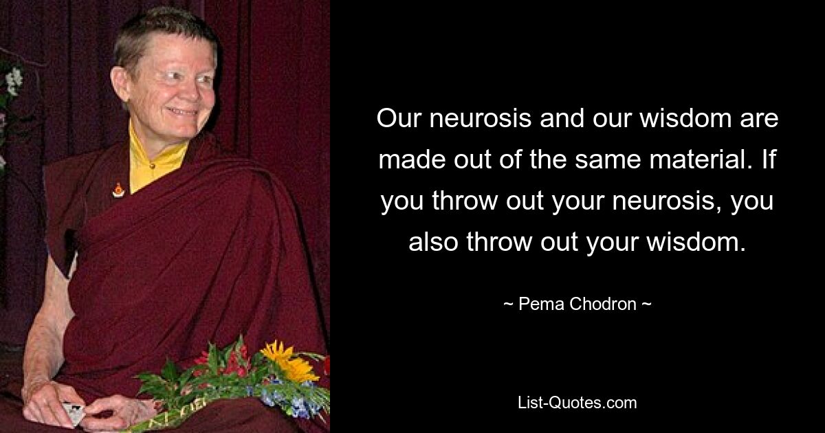 Our neurosis and our wisdom are made out of the same material. If you throw out your neurosis, you also throw out your wisdom. — © Pema Chodron