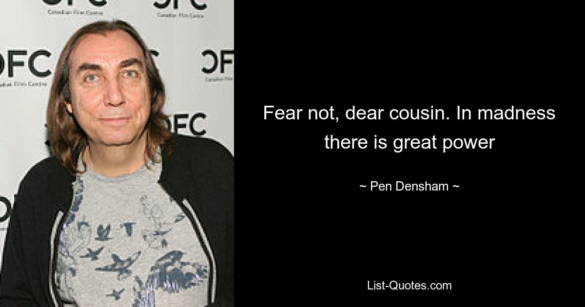 Fear not, dear cousin. In madness there is great power — © Pen Densham