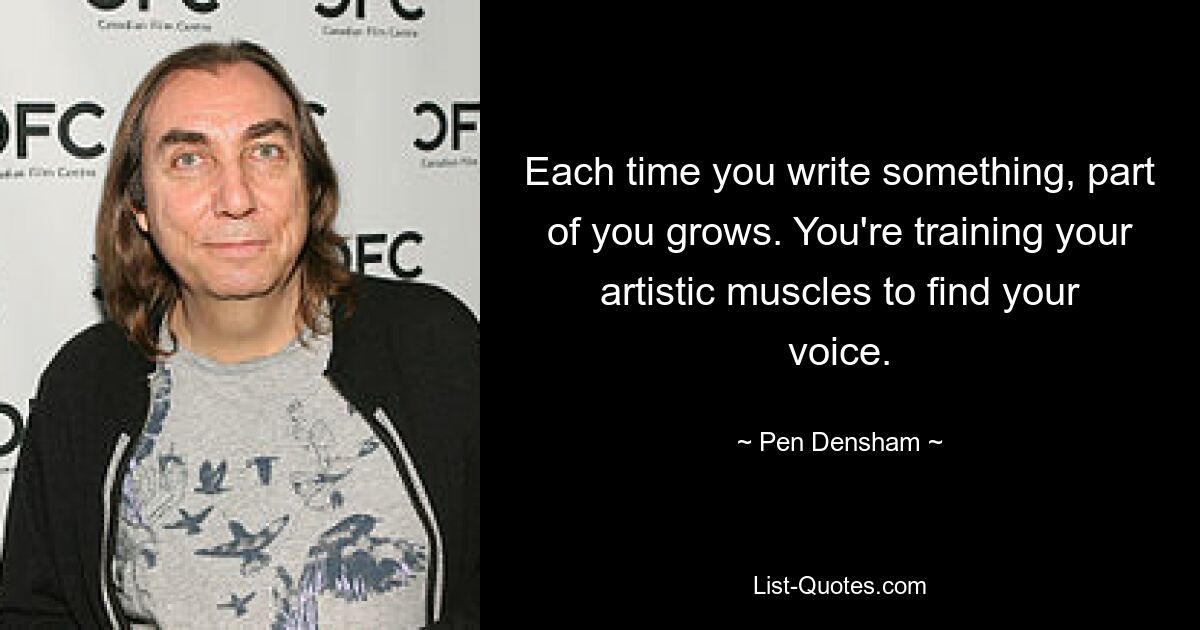 Each time you write something, part of you grows. You're training your artistic muscles to find your voice. — © Pen Densham