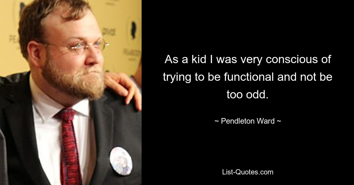 As a kid I was very conscious of trying to be functional and not be too odd. — © Pendleton Ward