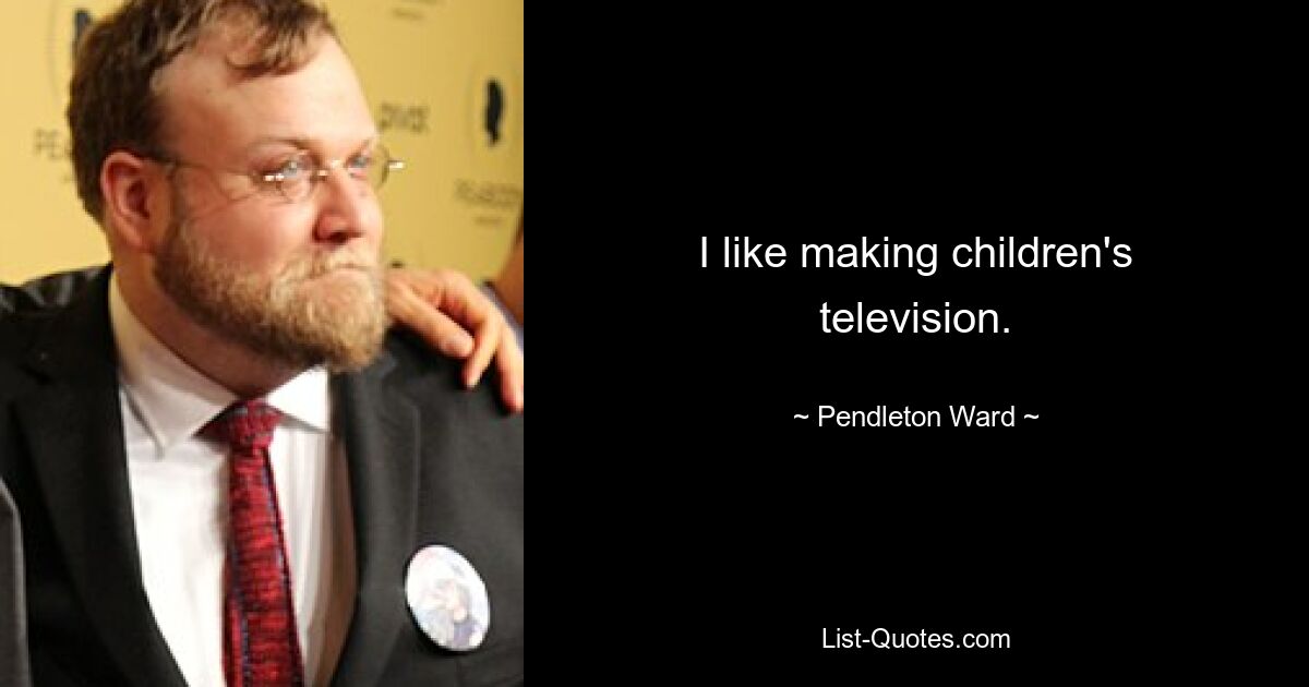 I like making children's television. — © Pendleton Ward