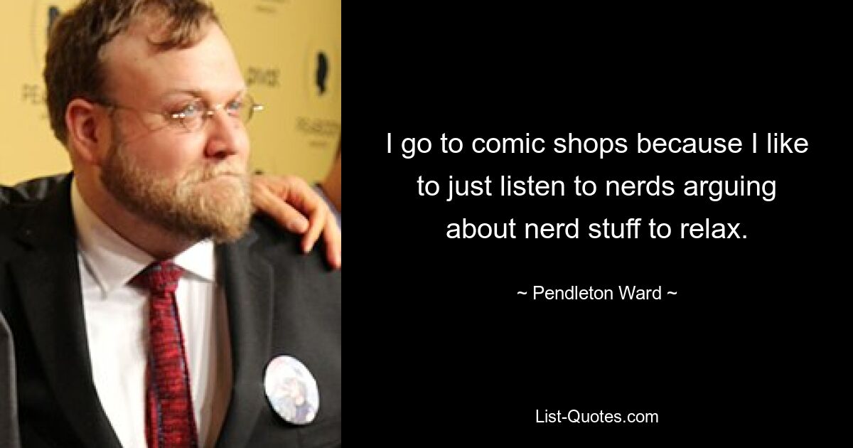 I go to comic shops because I like to just listen to nerds arguing about nerd stuff to relax. — © Pendleton Ward