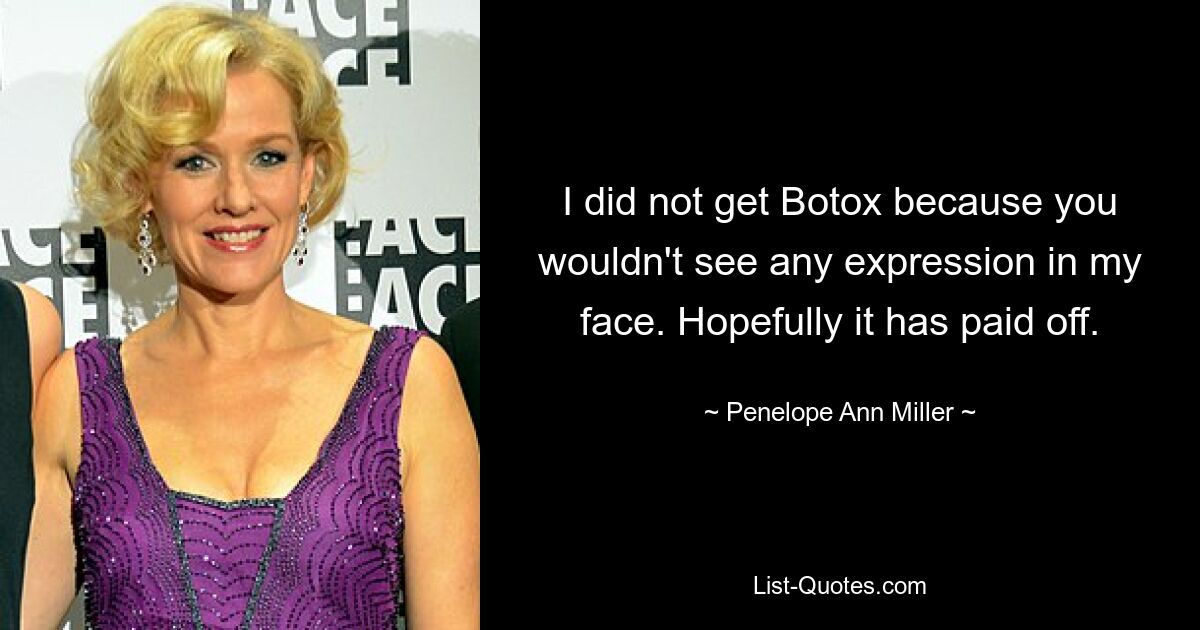 I did not get Botox because you wouldn't see any expression in my face. Hopefully it has paid off. — © Penelope Ann Miller