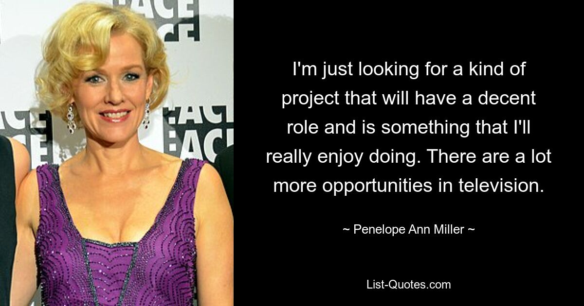 I'm just looking for a kind of project that will have a decent role and is something that I'll really enjoy doing. There are a lot more opportunities in television. — © Penelope Ann Miller