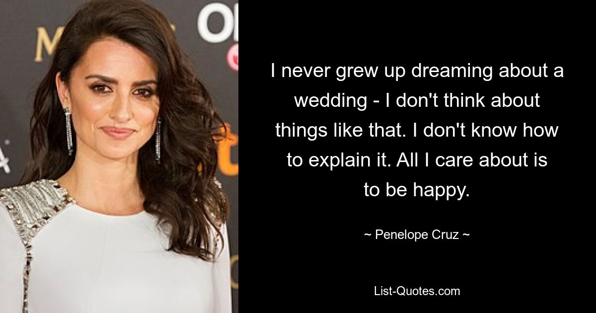 I never grew up dreaming about a wedding - I don't think about things like that. I don't know how to explain it. All I care about is to be happy. — © Penelope Cruz