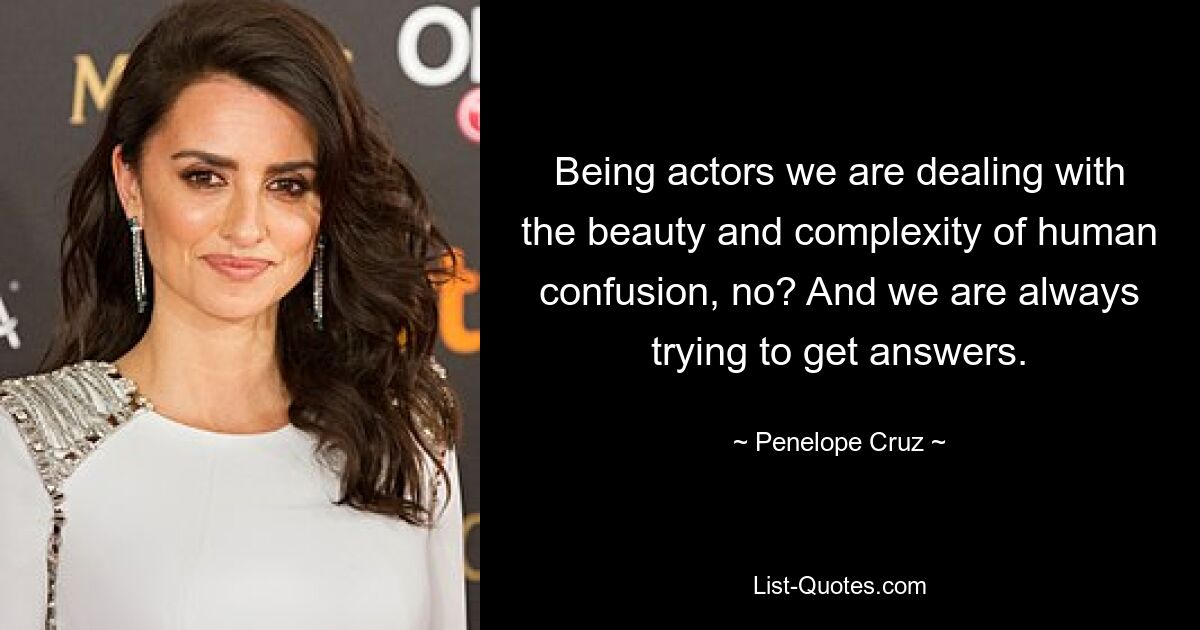 Being actors we are dealing with the beauty and complexity of human confusion, no? And we are always trying to get answers. — © Penelope Cruz