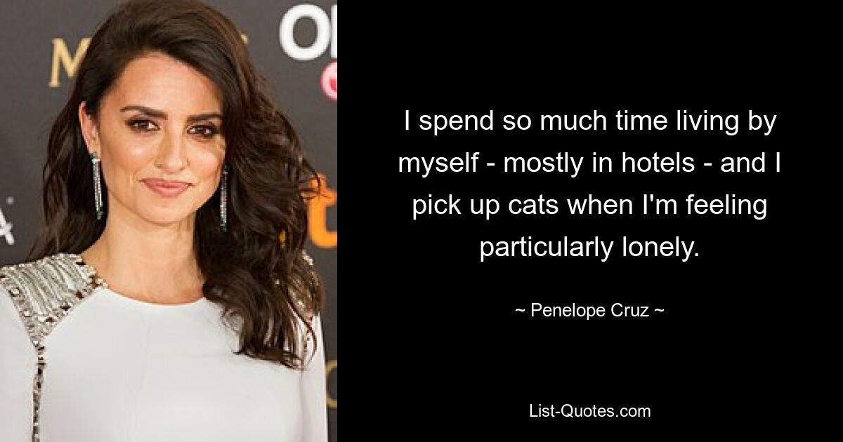 I spend so much time living by myself - mostly in hotels - and I pick up cats when I'm feeling particularly lonely. — © Penelope Cruz