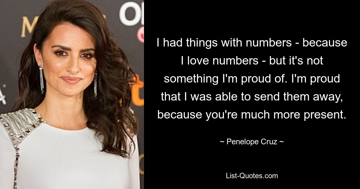 I had things with numbers - because I love numbers - but it's not something I'm proud of. I'm proud that I was able to send them away, because you're much more present. — © Penelope Cruz