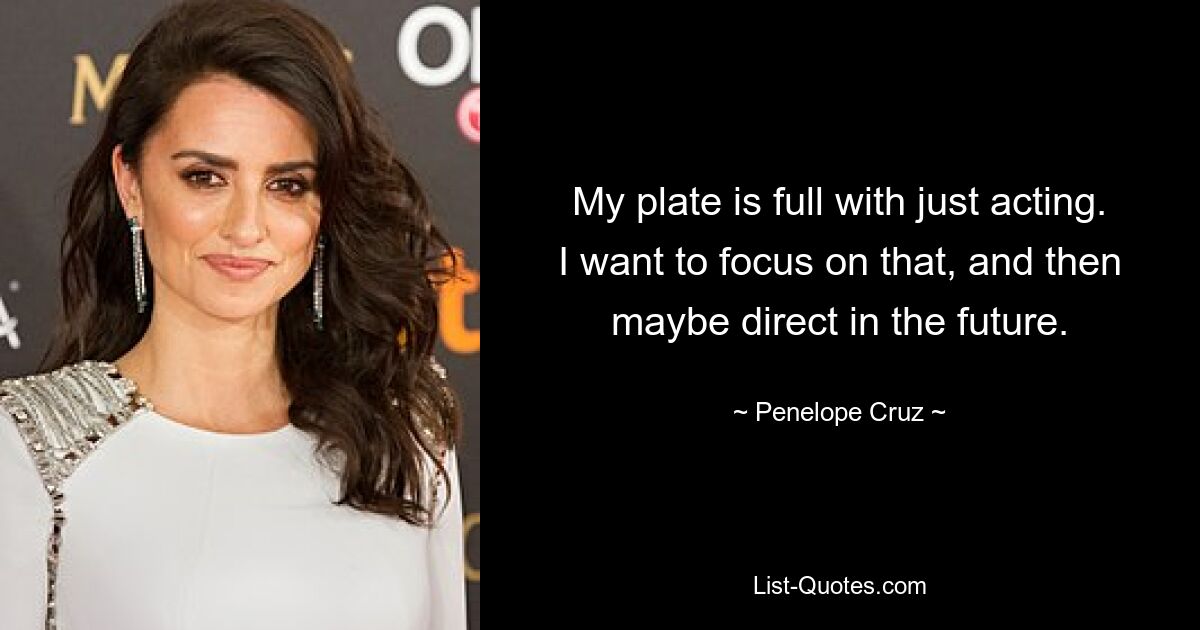 My plate is full with just acting. I want to focus on that, and then maybe direct in the future. — © Penelope Cruz