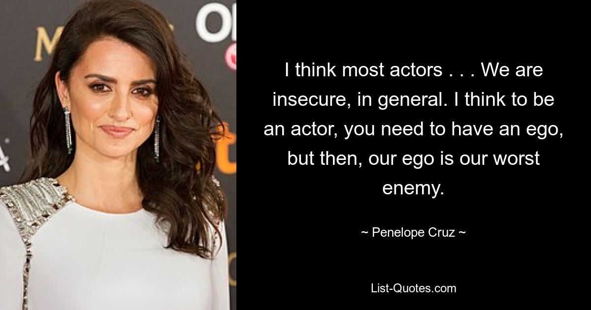 I think most actors . . . We are insecure, in general. I think to be an actor, you need to have an ego, but then, our ego is our worst enemy. — © Penelope Cruz