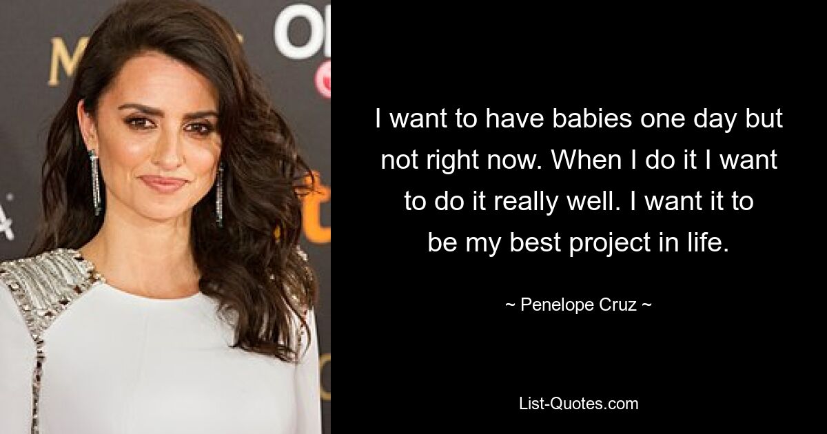 I want to have babies one day but not right now. When I do it I want to do it really well. I want it to be my best project in life. — © Penelope Cruz